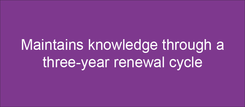 Maintains knowledge through a three-year renewal cycle